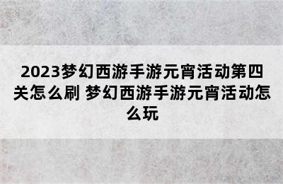 2023梦幻西游手游元宵活动第四关怎么刷 梦幻西游手游元宵活动怎么玩